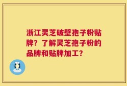浙江灵芝破壁孢子粉贴牌？了解灵芝孢子粉的品牌和贴牌加工？