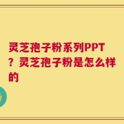 灵芝孢子粉系列PPT？灵芝孢子粉是怎么样的