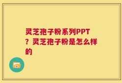 灵芝孢子粉系列PPT？灵芝孢子粉是怎么样的