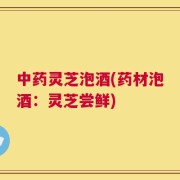 中药灵芝泡酒(药材泡酒：灵芝尝鲜)