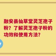 融安县仙草堂灵芝孢子粉？了解灵芝孢子粉的功效和使用方法？