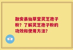 融安县仙草堂灵芝孢子粉？了解灵芝孢子粉的功效和使用方法？