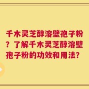 千木灵芝醇溶壁孢子粉？了解千木灵芝醇溶壁孢子粉的功效和用法？