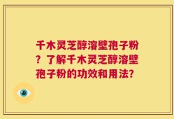 千木灵芝醇溶壁孢子粉？了解千木灵芝醇溶壁孢子粉的功效和用法？