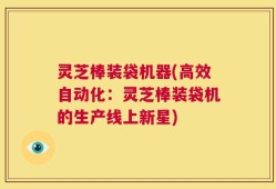 灵芝棒装袋机器(高效自动化：灵芝棒装袋机的生产线上新星)