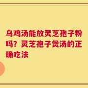 乌鸡汤能放灵芝孢子粉吗？灵芝孢子煲汤的正确吃法
