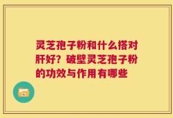 灵芝孢子粉和什么搭对肝好？破壁灵芝孢子粉的功效与作用有哪些