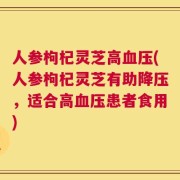 人参枸杞灵芝高血压(人参枸杞灵芝有助降压，适合高血压患者食用)