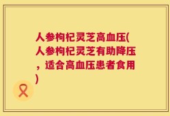 人参枸杞灵芝高血压(人参枸杞灵芝有助降压，适合高血压患者食用)