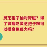 灵芝孢子油对肾脏？得了肾病吃灵芝孢子粉可以提高免疫力吗？