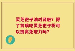 灵芝孢子油对肾脏？得了肾病吃灵芝孢子粉可以提高免疫力吗？