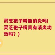 灵芝孢子粉能消炎吗(灵芝孢子粉具有消炎功效吗？)