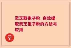 灵芝取孢子粉_高效提取灵芝孢子粉的方法与应用