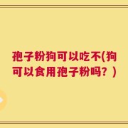 孢子粉狗可以吃不(狗可以食用孢子粉吗？)