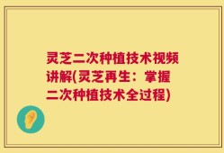 灵芝二次种植技术视频讲解(灵芝再生：掌握二次种植技术全过程)