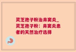 灵芝孢子粉治鼻窦炎_灵芝孢子粉：鼻窦炎患者的天然治疗选择
