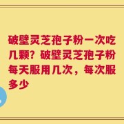 破壁灵芝孢子粉一次吃几颗？破壁灵芝孢子粉每天服用几次，每次服多少