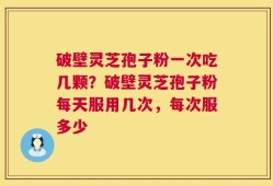 破壁灵芝孢子粉一次吃几颗？破壁灵芝孢子粉每天服用几次，每次服多少