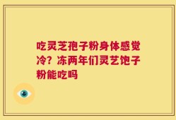 吃灵芝孢子粉身体感觉冷？冻两年们灵艺饱子粉能吃吗