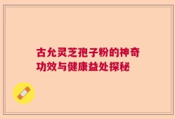 古允灵芝孢子粉的神奇功效与健康益处探秘