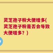 灵芝孢子粉大便增多(灵芝孢子粉是否会导致大便增多？)
