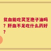 贫血能吃灵芝孢子油吗？肝血不足吃什么药好？