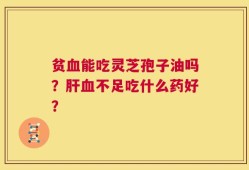 贫血能吃灵芝孢子油吗？肝血不足吃什么药好？