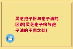 灵芝孢子粉与孢子油的区别(灵芝孢子粉与孢子油的不同之处)