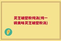 灵芝破壁粉炖汤(炖一碗美味灵芝破壁粉汤)
