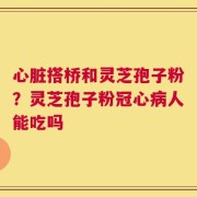 心脏搭桥和灵芝孢子粉？灵芝孢子粉冠心病人能吃吗