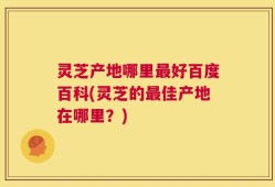 灵芝产地哪里最好百度百科(灵芝的最佳产地在哪里？)