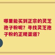 哪里能买到正宗的灵芝孢子粉呢？寻找灵芝孢子粉的正规渠道？