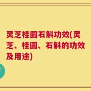 灵芝桂圆石斛功效(灵芝、桂圆、石斛的功效及用途)