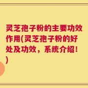 灵芝孢子粉的主要功效作用(灵芝孢子粉的好处及功效，系统介绍！)