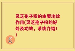 灵芝孢子粉的主要功效作用(灵芝孢子粉的好处及功效，系统介绍！)