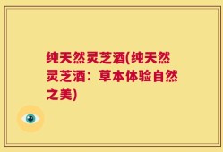 纯天然灵芝酒(纯天然灵芝酒：草本体验自然之美)