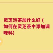 灵芝泡茶加什么好 (如何在灵芝茶中添加调味料)