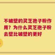 不破壁的灵芝孢子粉作用？为什么灵芝孢子粉去壁比破壁的更好