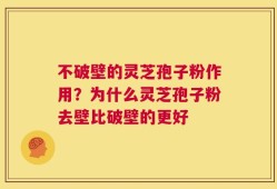 不破壁的灵芝孢子粉作用？为什么灵芝孢子粉去壁比破壁的更好