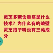 灵芝多糖含量高是什么技术？为什么有的破壁灵芝孢子粉没有三萜成分