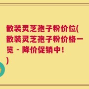 散装灵芝孢子粉价位(散装灵芝孢子粉价格一览 - 降价促销中！)