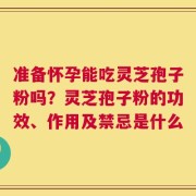 准备怀孕能吃灵芝孢子粉吗？灵芝孢子粉的功效、作用及禁忌是什么