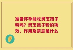 准备怀孕能吃灵芝孢子粉吗？灵芝孢子粉的功效、作用及禁忌是什么