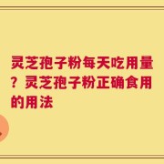 灵芝孢子粉每天吃用量？灵芝孢子粉正确食用的用法