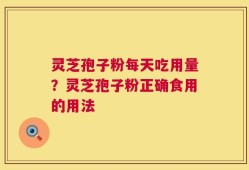 灵芝孢子粉每天吃用量？灵芝孢子粉正确食用的用法