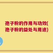 孢子粉的作用与功效(孢子粉的益处与用途)