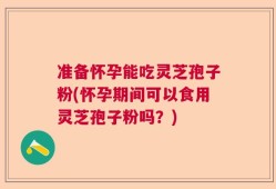 准备怀孕能吃灵芝孢子粉(怀孕期间可以食用灵芝孢子粉吗？)