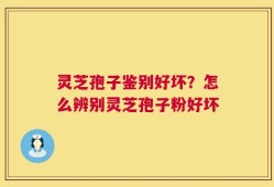 灵芝孢子鉴别好坏？怎么辨别灵芝孢子粉好坏