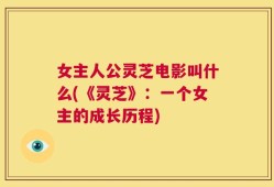 女主人公灵芝电影叫什么(《灵芝》：一个女主的成长历程)