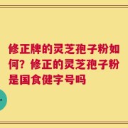 修正牌的灵芝孢子粉如何？修正的灵芝孢子粉是国食健字号吗